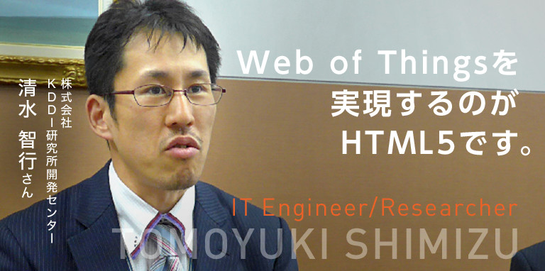 Web of Thingsを実現するのがHTML5です。　IT Engineer/Researcher　株式会社KDDI研究所開発センター　清水 智行さん