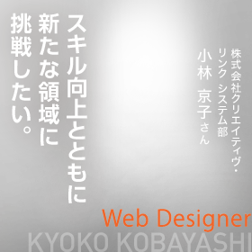 スキル向上とともに新たな領域に挑戦したい。　Web Designer　株式会社クリエイティヴ・リンク システム部 小林 京子さん