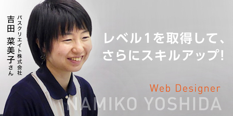 レベル1を取得して、さらにスキルアップ！　Web Designer　パスクリエイト株式会社　吉田 菜美子さん