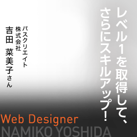 レベル1を取得して、さらにスキルアップ！　Web Designer　パスクリエイト株式会社　吉田 菜美子さん