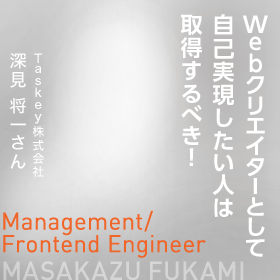 Webクリエイターとして自己実現したい人は取得するべき！　Management/Frontend Engineer　Taskey株式会社　深見 将一さん