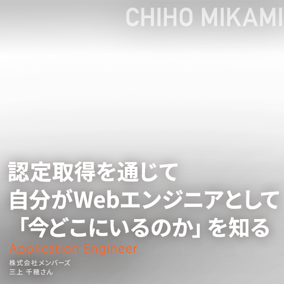 認定取得を通じて自分がWebエンジニアとして「今どこにいるのか」を知る　株式会社メンバーズ 三上 千穂さん