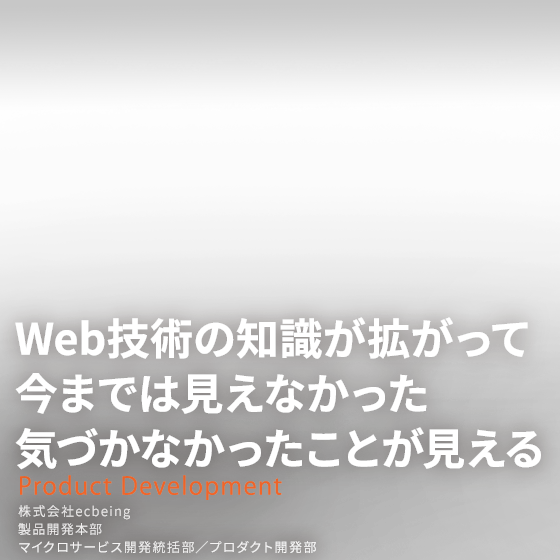 Web技術の知識が拡がって今までは見えなかった
気づかなかったことが見える　株式会社ecbeing