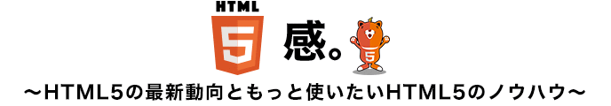 HTML5感。～HTML5の最新動向ともっと使いたいHTML5のノウハウ～