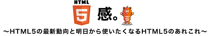 HTML5感。〜HTML5の最新動向と明日から使いたくなるHTML5のあれこれ〜